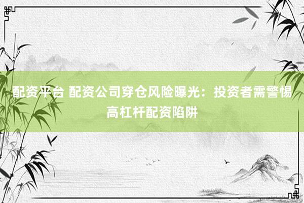 配资平台 配资公司穿仓风险曝光：投资者需警惕高杠杆配资陷阱