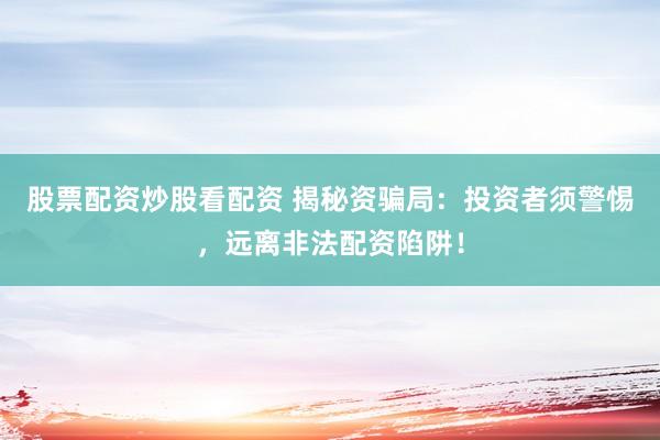 股票配资炒股看配资 揭秘资骗局：投资者须警惕，远离非法配资陷阱！