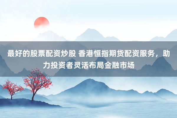 最好的股票配资炒股 香港恒指期货配资服务，助力投资者灵活布局金融市场