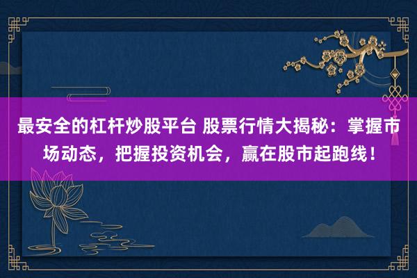 最安全的杠杆炒股平台 股票行情大揭秘:掌握市场动态,把握投资机会,赢在股市起跑线!