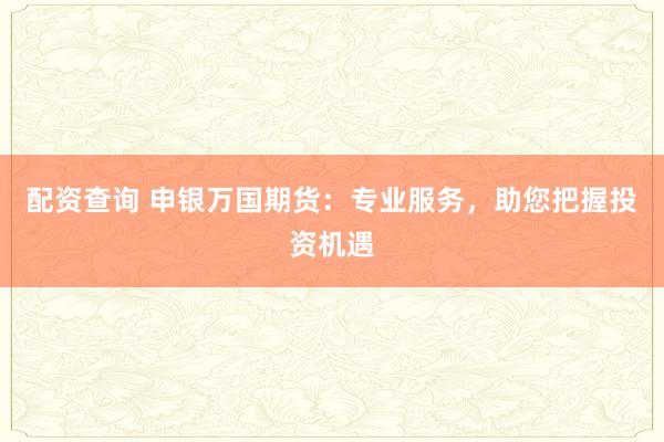 配资查询 申银万国期货：专业服务，助您把握投资机遇