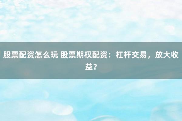 股票配资怎么玩 股票期权配资:杠杆交易,放大收益?