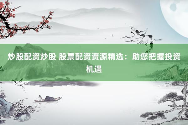 炒股配资炒股 股票配资资源精选:助您把握投资机遇