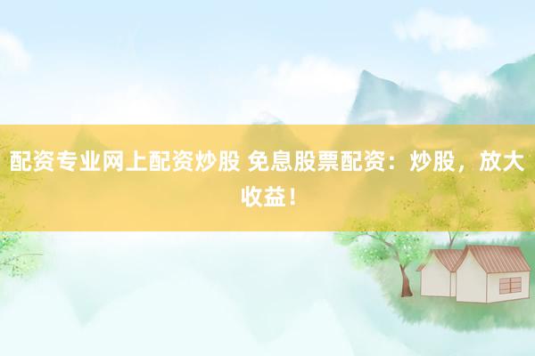 配资专业网上配资炒股 免息股票配资：炒股，放大收益！