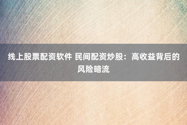 线上股票配资软件 民间配资炒股：高收益背后的风险暗流