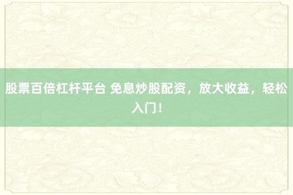股票百倍杠杆平台 免息炒股配资,放大收益,轻松入门!