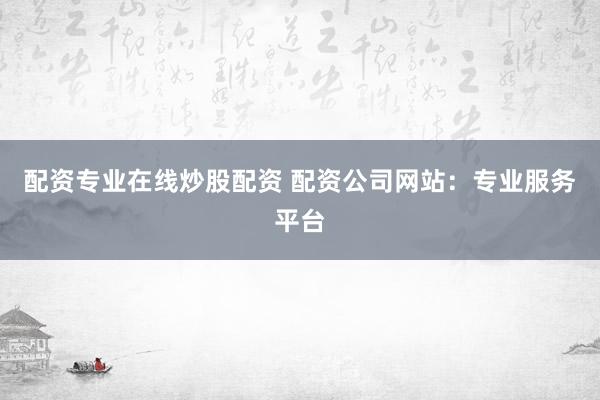 配资专业在线炒股配资 配资公司网站：专业服务平台
