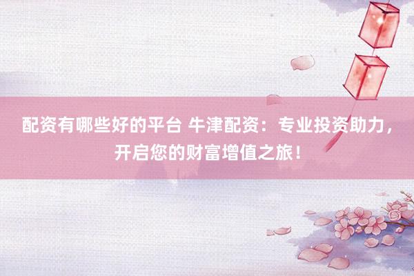 配资有哪些好的平台 牛津配资：专业投资助力，开启您的财富增值之旅！