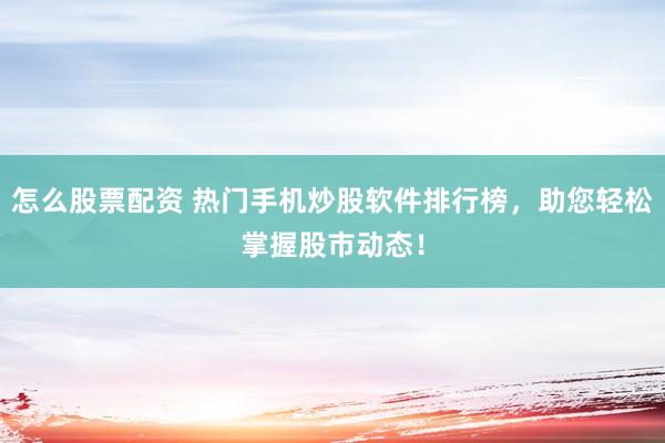 怎么股票配资 热门手机炒股软件排行榜，助您轻松掌握股市动态！