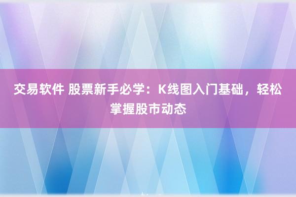 交易软件 股票新手必学：K线图入门基础，轻松掌握股市动态