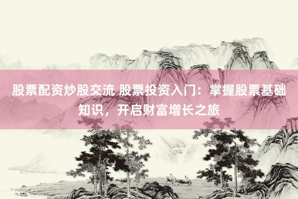 股票配资炒股交流 股票投资入门：掌握股票基础知识，开启财富增长之旅