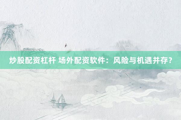 炒股配资杠杆 场外配资软件：风险与机遇并存？