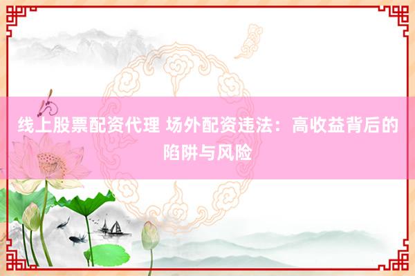 线上股票配资代理 场外配资违法：高收益背后的陷阱与风险
