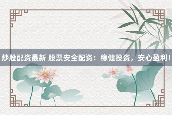 炒股配资最新 股票安全配资：稳健投资，安心盈利！