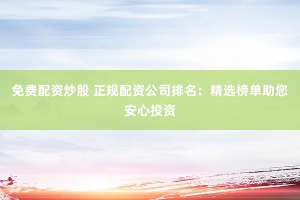 免费配资炒股 正规配资公司排名：精选榜单助您安心投资
