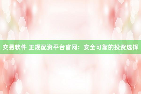 交易软件 正规配资平台官网:安全可靠的投资选择