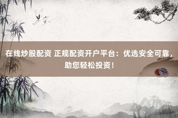 在线炒股配资 正规配资开户平台：优选安全可靠，助您轻松投资！