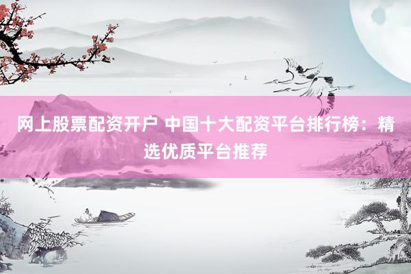 网上股票配资开户 中国十大配资平台排行榜：精选优质平台推荐