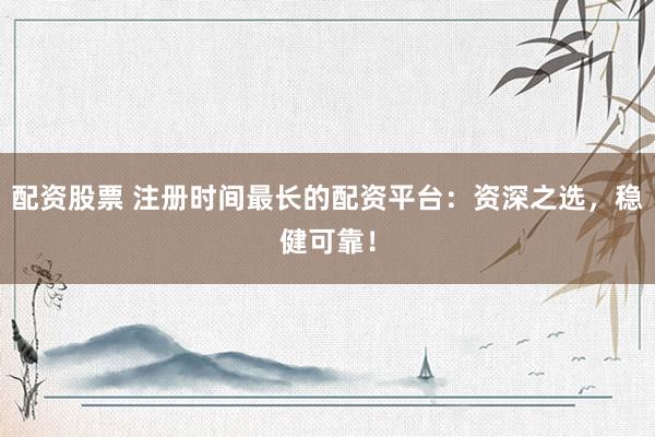 配资股票 注册时间最长的配资平台：资深之选，稳健可靠！