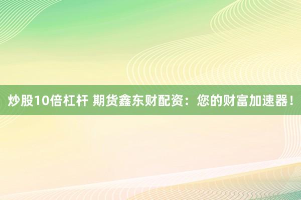 炒股10倍杠杆 期货鑫东财配资：您的财富加速器！