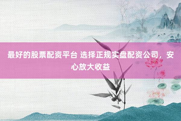 最好的股票配资平台 选择正规实盘配资公司，安心放大收益