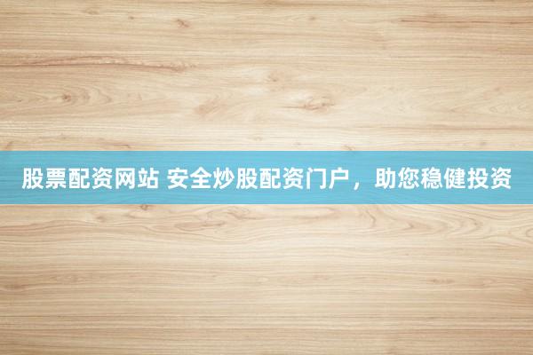 股票配资网站 安全炒股配资门户，助您稳健投资