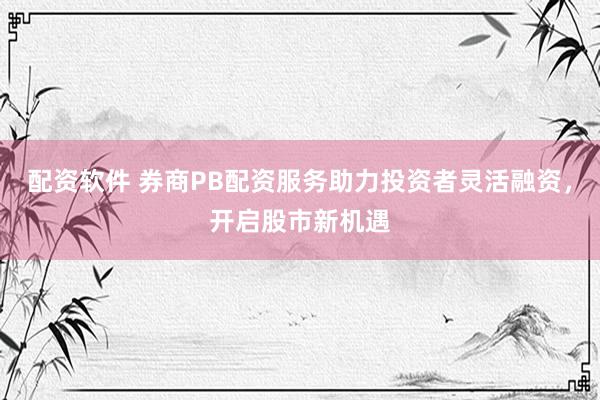 配资软件 券商PB配资服务助力投资者灵活融资，开启股市新机遇