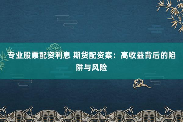 专业股票配资利息 期货配资案：高收益背后的陷阱与风险