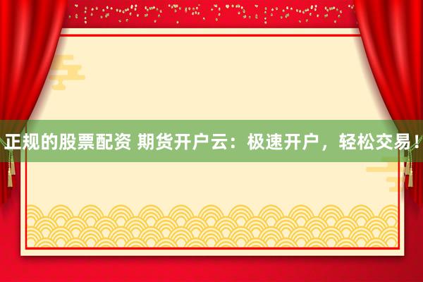 正规的股票配资 期货开户云：极速开户，轻松交易！