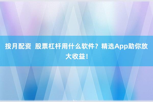按月配资  股票杠杆用什么软件？精选App助你放大收益！