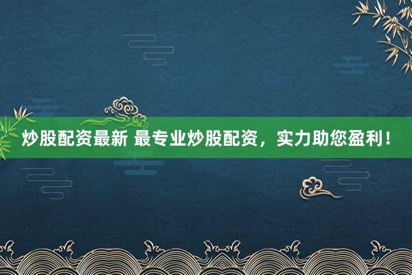 炒股配资最新 最专业炒股配资，实力助您盈利！
