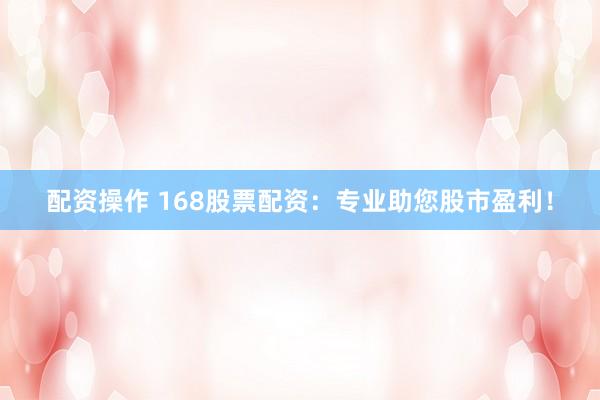 配资操作 168股票配资：专业助您股市盈利！