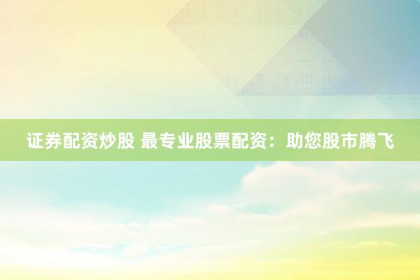 证券配资炒股 最专业股票配资：助您股市腾飞