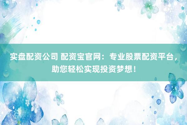 实盘配资公司 配资宝官网：专业股票配资平台，助您轻松实现投资梦想！