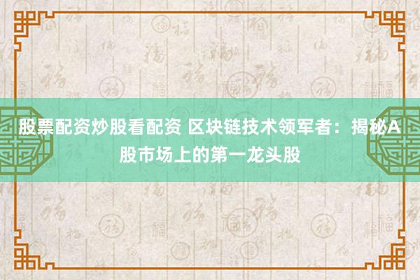 股票配资炒股看配资 区块链技术领军者：揭秘A股市场上的第一龙头股