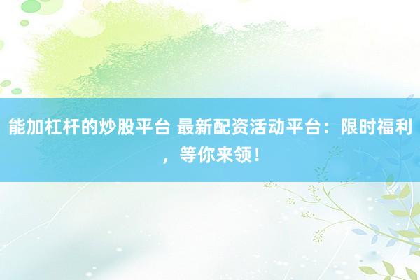 能加杠杆的炒股平台 最新配资活动平台：限时福利，等你来领！