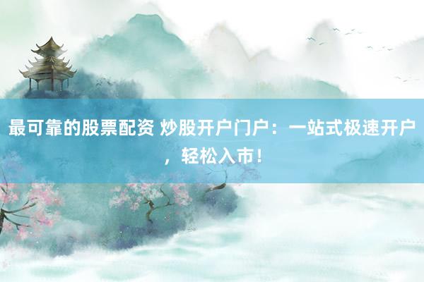 最可靠的股票配资 炒股开户门户：一站式极速开户，轻松入市！