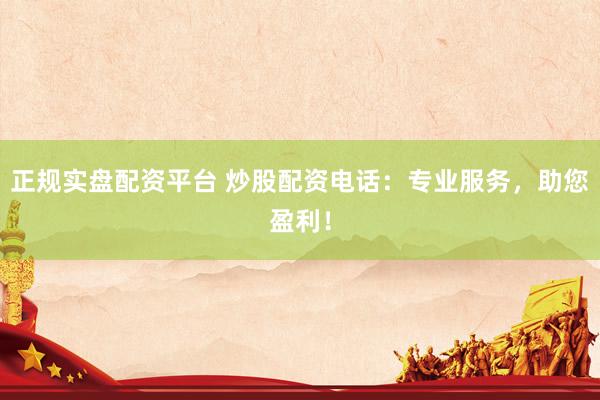 正规实盘配资平台 炒股配资电话：专业服务，助您盈利！