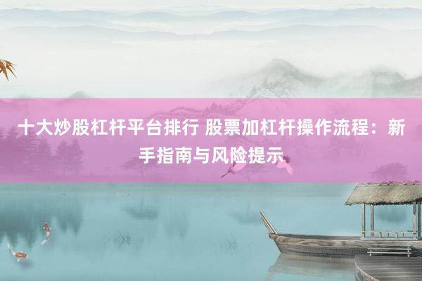 十大炒股杠杆平台排行 股票加杠杆操作流程：新手指南与风险提示