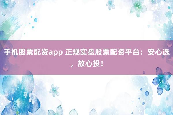 手机股票配资app 正规实盘股票配资平台：安心选，放心投！