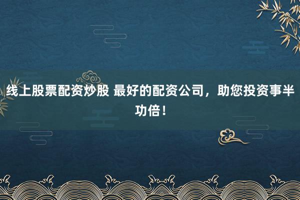 线上股票配资炒股 最好的配资公司，助您投资事半功倍！
