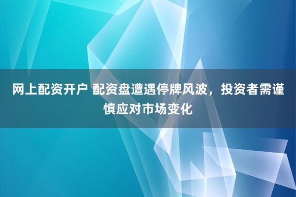 网上配资开户 配资盘遭遇停牌风波，投资者需谨慎应对市场变化