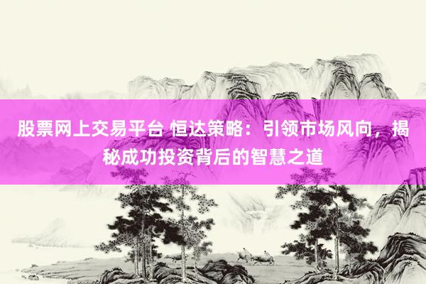 股票网上交易平台 恒达策略:引领市场风向,揭秘成功投资背后的智慧之道