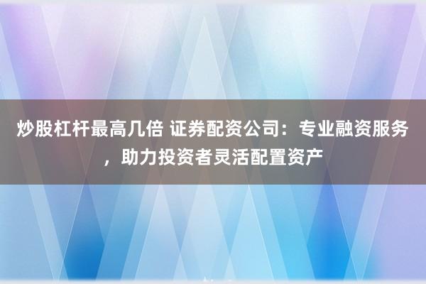 炒股杠杆最高几倍 证券配资公司：专业融资服务，助力投资者灵活配置资产