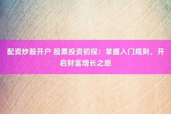 配资炒股开户 股票投资初探:掌握入门规则,开启财富增长之旅