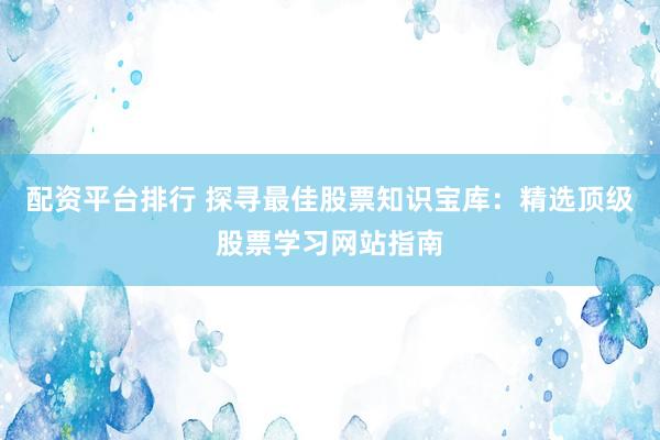 配资平台排行 探寻最佳股票知识宝库：精选顶级股票学习网站指南