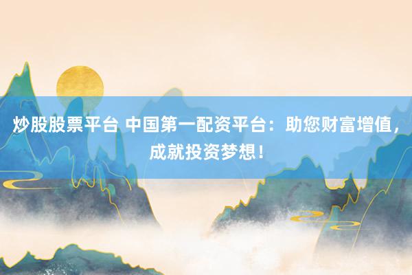 炒股股票平台 中国第一配资平台：助您财富增值，成就投资梦想！