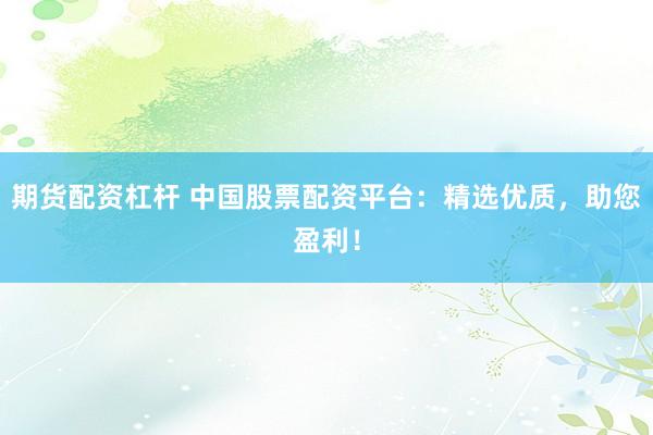 期货配资杠杆 中国股票配资平台：精选优质，助您盈利！