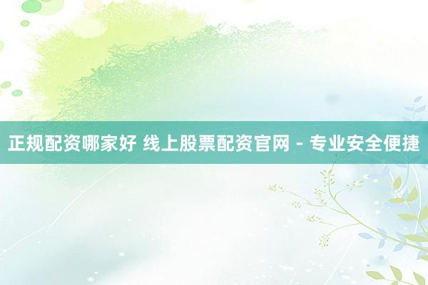 正规配资哪家好 线上股票配资官网 - 专业安全便捷