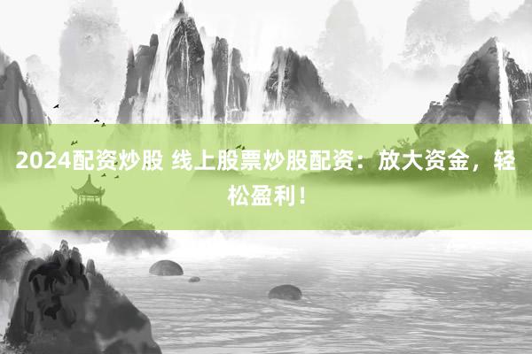 2024配资炒股 线上股票炒股配资：放大资金，轻松盈利！